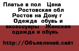 Платье в пол › Цена ­ 15 000 - Ростовская обл., Ростов-на-Дону г. Одежда, обувь и аксессуары » Женская одежда и обувь   